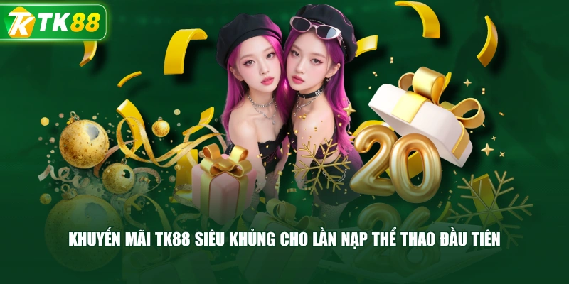 Khuyến Mãi TK88 Siêu Khủng Cho Lần Nạp Thể Thao Đầu Tiên